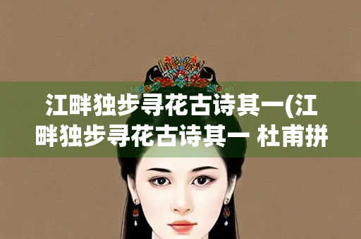 江畔独步寻花古诗其一(江畔独步寻花古诗其一 杜甫拼音) 江畔独步寻花古诗其一(江畔独步寻花古诗其一 杜甫拼音)