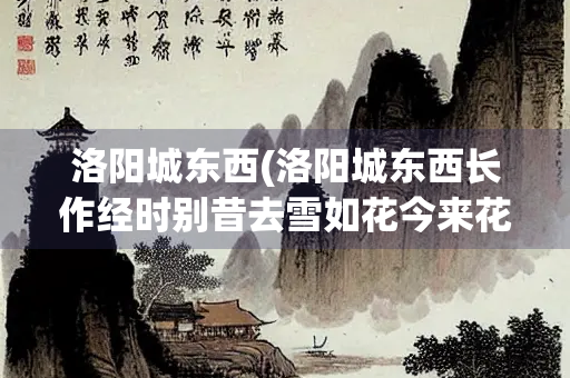 洛阳城东西(洛阳城东西长作经时别昔去雪如花今来花似雪拼音)