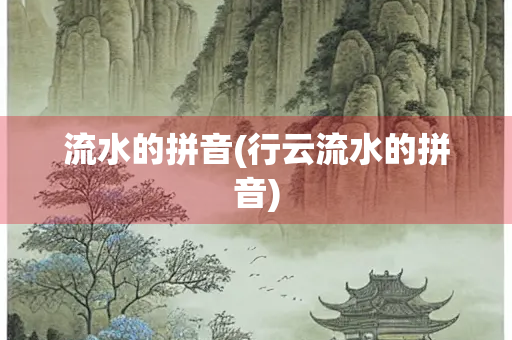流水的拼音(行云流水的拼音) 流水的拼音(行云流水的拼音)