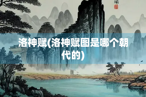 洛神赋(洛神赋图是哪个朝代的)