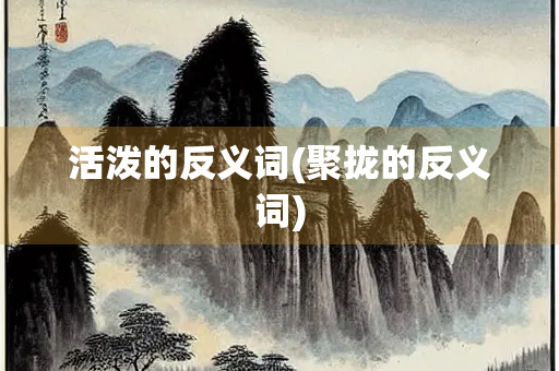 活泼的反义词(聚拢的反义词)