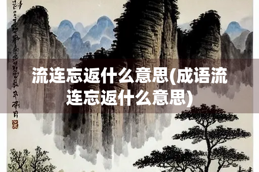流连忘返什么意思(成语流连忘返什么意思)