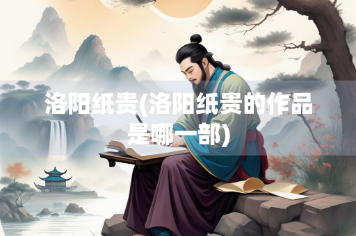 洛阳纸贵(洛阳纸贵的作品是哪一部)