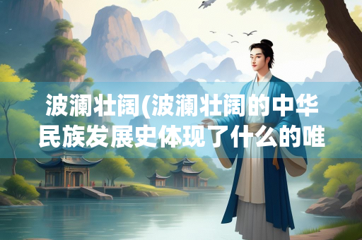 波澜壮阔(波澜壮阔的中华民族发展史体现了什么的唯物史观哲理)