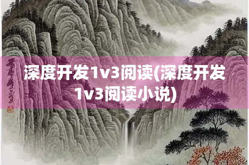 深度开发1v3阅读(深度开发1v3阅读小说)