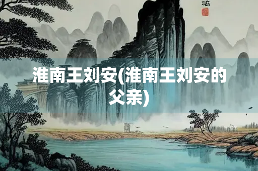 淮南王刘安(淮南王刘安的父亲)