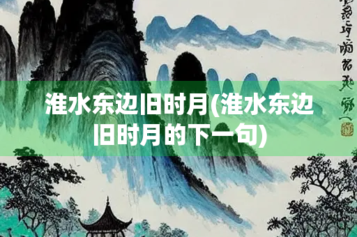 淮水东边旧时月(淮水东边旧时月的下一句)
