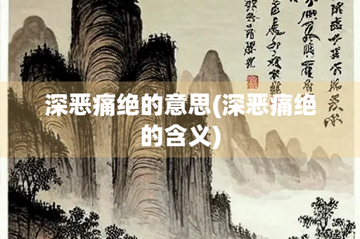 深恶痛绝的意思(深恶痛绝的含义)