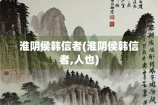 淮阴侯韩信者(淮阴侯韩信者,人也)