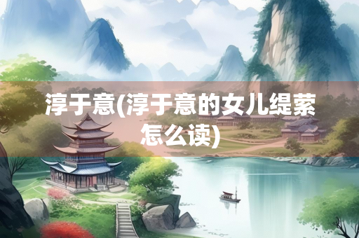 淳于意(淳于意的女儿缇萦怎么读)