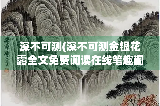 深不可测(深不可测金银花露全文免费阅读在线笔趣阁软件无广告)