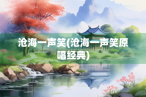 沧海一声笑(沧海一声笑原唱经典)