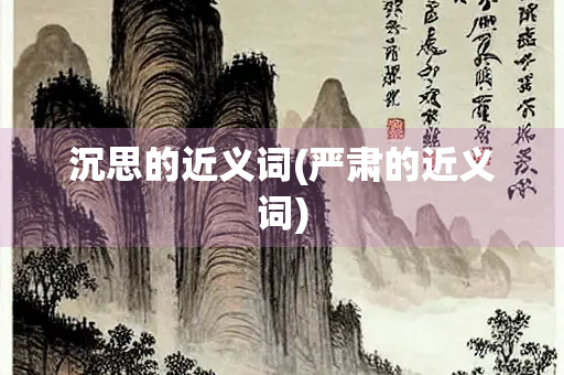 沉思的近义词(严肃的近义词)