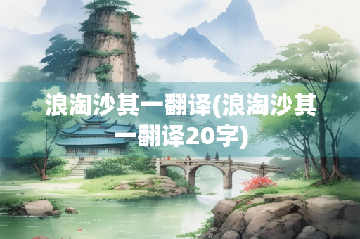 浪淘沙其一翻译(浪淘沙其一翻译20字)
