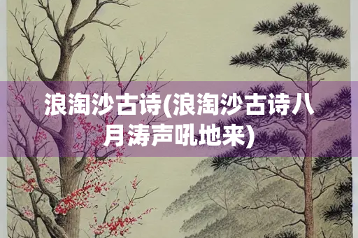 浪淘沙古诗(浪淘沙古诗八月涛声吼地来)