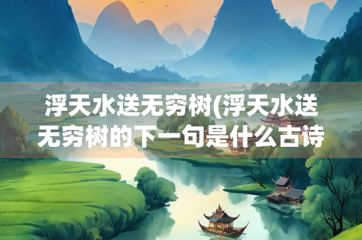 浮天水送无穷树(浮天水送无穷树的下一句是什么古诗)