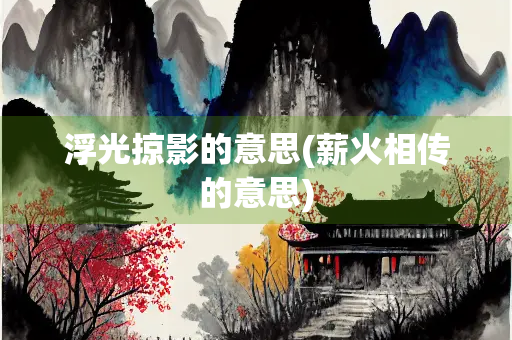 浮光掠影的意思(薪火相传的意思) 浮光掠影的意思(薪火相传的意思)