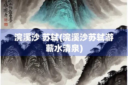 浣溪沙 苏轼(浣溪沙苏轼游蕲水清泉)