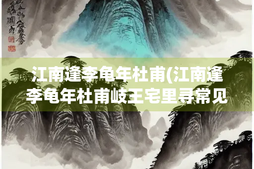 江南逢李龟年杜甫(江南逢李龟年杜甫岐王宅里寻常见) 江南逢李龟年杜甫(江南逢李龟年杜甫岐王宅里寻常见)