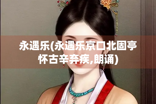 永遇乐(永遇乐京口北固亭怀古辛弃疾,朗诵)