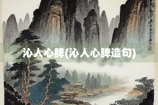 沁人心脾(沁人心脾造句) 沁人心脾(沁人心脾造句)