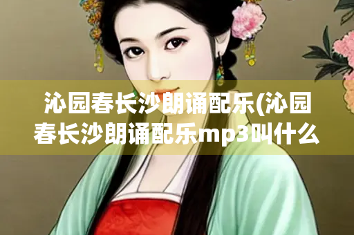 沁园春长沙朗诵配乐(沁园春长沙朗诵配乐mp3叫什么名字)