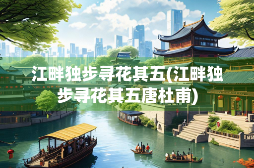 江畔独步寻花其五(江畔独步寻花其五唐杜甫)