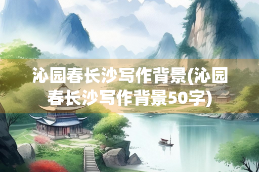 沁园春长沙写作背景(沁园春长沙写作背景50字)