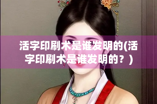 活字印刷术是谁发明的(活字印刷术是谁发明的?) 活字印刷术是谁发明的(活字印刷术是谁发明的?)