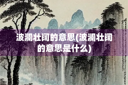 波澜壮阔的意思(波澜壮阔的意思是什么)