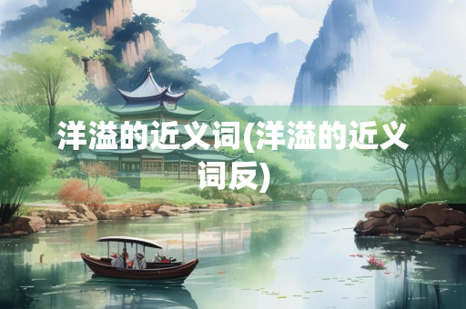 洋溢的近义词(洋溢的近义词反) 洋溢的近义词(洋溢的近义词反)