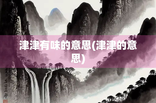 津津有味的意思(津津的意思) 津津有味的意思(津津的意思)