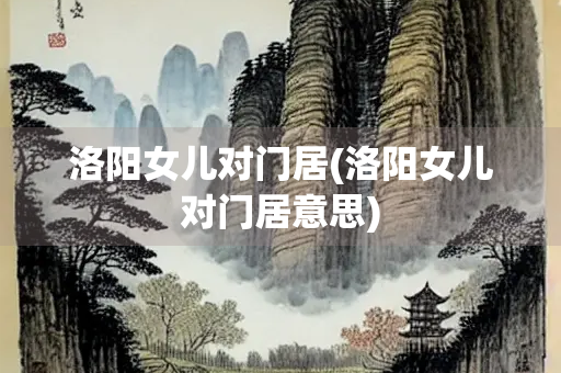 洛阳女儿对门居(洛阳女儿对门居意思) 洛阳女儿对门居(洛阳女儿对门居意思)