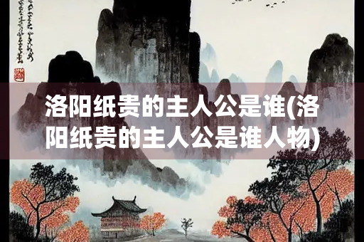 洛阳纸贵的主人公是谁(洛阳纸贵的主人公是谁人物)