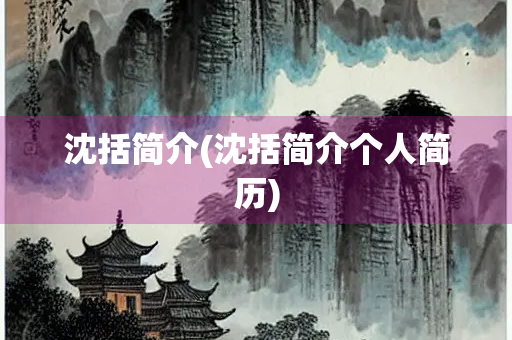沈括简介(沈括简介个人简历) 沈括简介(沈括简介个人简历)