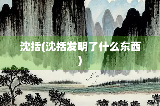 沈括(沈括发明了什么东西) 沈括(沈括发明了什么东西)