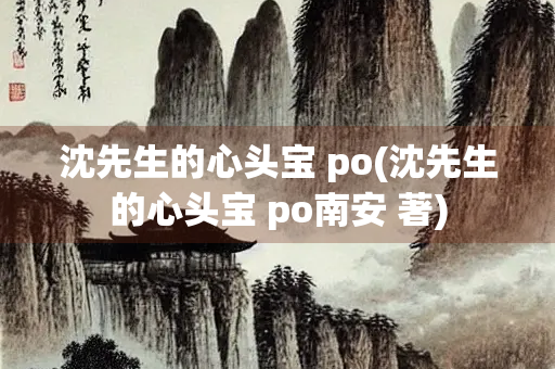 沈先生的心头宝 po(沈先生的心头宝 po南安 著)