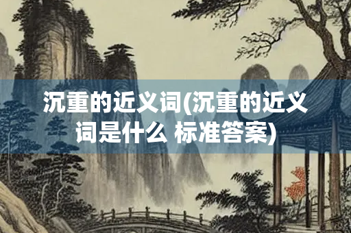 沉重的近义词(沉重的近义词是什么 标准答案)