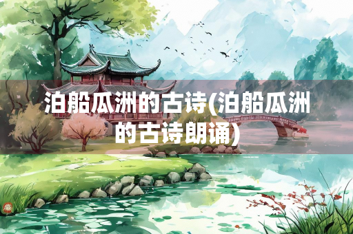 泊船瓜洲的古诗(泊船瓜洲的古诗朗诵)