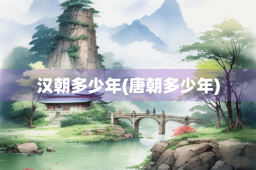 汉朝多少年(唐朝多少年) 汉朝多少年(唐朝多少年)