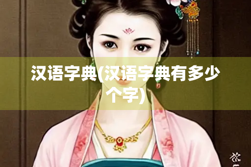 汉语字典(汉语字典有多少个字)