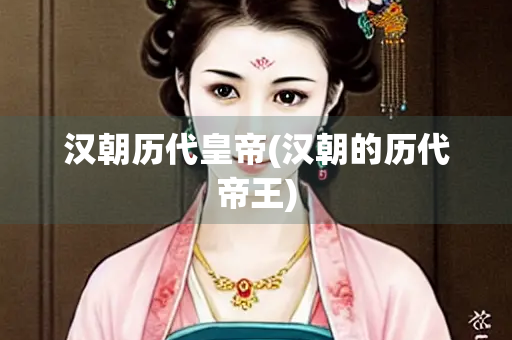 汉朝历代皇帝(汉朝的历代帝王)