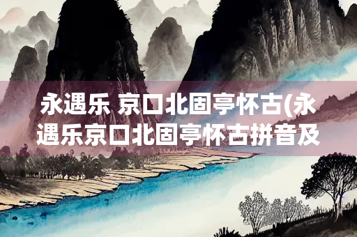 永遇乐 京口北固亭怀古(永遇乐京口北固亭怀古拼音及翻译) 永遇乐 京口北固亭怀古(永遇乐京口北固亭怀古拼音及翻译)