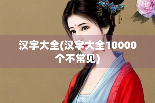 汉字大全(汉字大全10000个不常见)