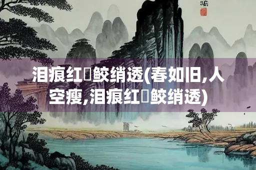 泪痕红浥鲛绡透(春如旧,人空瘦,泪痕红浥鲛绡透) 泪痕红浥鲛绡透(春如旧,人空瘦,泪痕红浥鲛绡透)