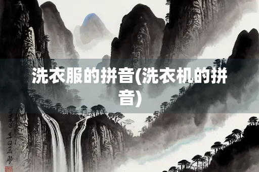 洗衣服的拼音(洗衣机的拼音) 洗衣服的拼音(洗衣机的拼音)