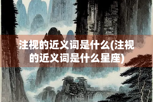 注视的近义词是什么(注视的近义词是什么星座)