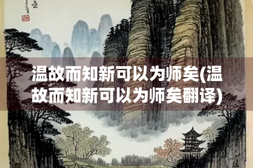 温故而知新可以为师矣(温故而知新可以为师矣翻译)