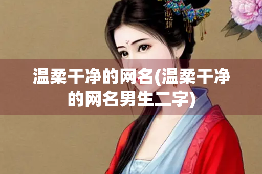 温柔干净的网名(温柔干净的网名男生二字)