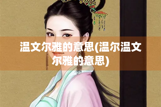 温文尔雅的意思(温尔温文尔雅的意思)